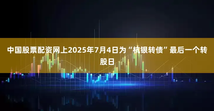 中国股票配资网上2025年7月4日为“杭银转债”最后一个转股日
