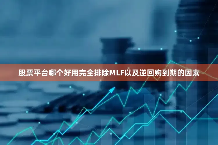 股票平台哪个好用完全排除MLF以及逆回购到期的因素