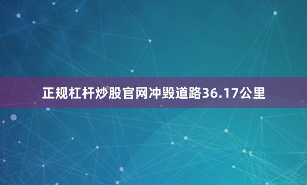 正规杠杆炒股官网冲毁道路36.17公里