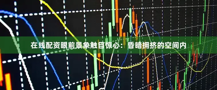 在线配资眼前景象触目惊心：昏暗拥挤的空间内